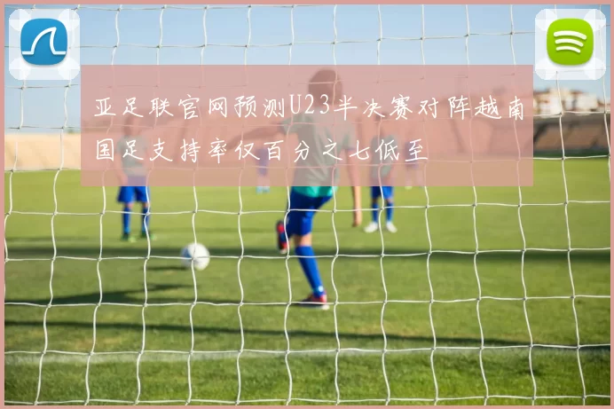 亚足联官网预测U23半决赛对阵越南国足支持率仅百分之七低至